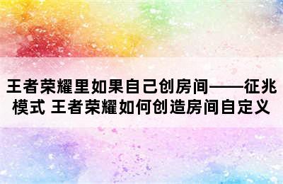 王者荣耀里如果自己创房间——征兆模式 王者荣耀如何创造房间自定义